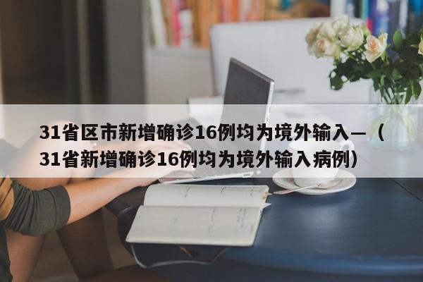 31省区市新增确诊16例均为境外输入—（31省新增确诊16例均为境外输入病例）