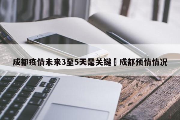 成都疫情未来3至5天是关键›成都预情情况