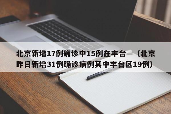 北京新增17例确诊中15例在丰台—（北京昨日新增31例确诊病例其中丰台区19例）