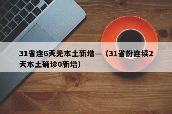 31省连6天无本土新增—（31省份连续2天本土确诊0新增）
