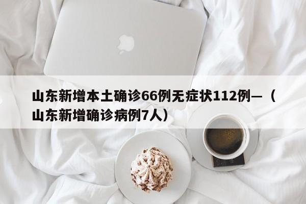 山东新增本土确诊66例无症状112例—(山东新增确诊病例7人)