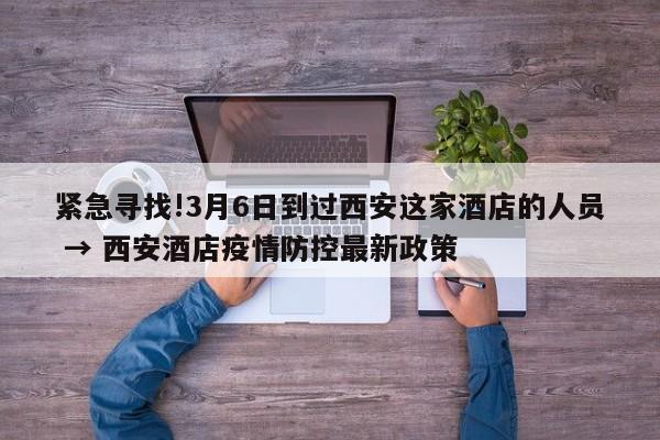 紧急寻找!3月6日到过西安这家酒店的人员 → 西安酒店疫情防控最新政策