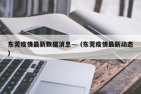东莞疫情最新数据消息—（东莞疫情最新动态）