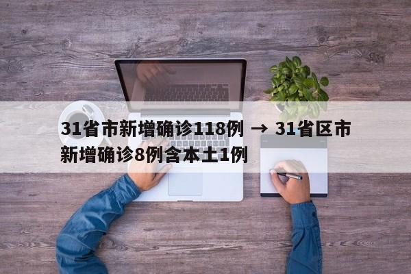 31省市新增确诊118例 → 31省区市新增确诊8例含本土1例