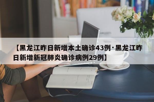 【黑龙江昨日新增本土确诊43例·黑龙江昨日新增新冠肺炎确诊病例29例】