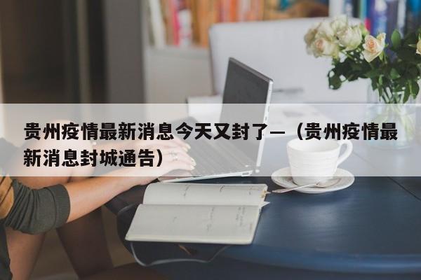 贵州疫情最新消息今天又封了—（贵州疫情最新消息封城通告）