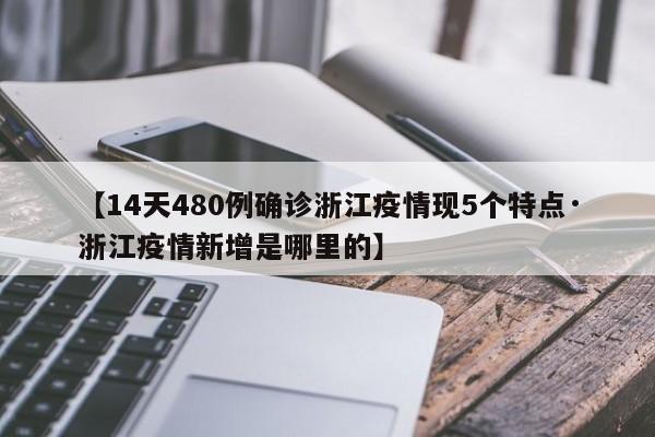 【14天480例确诊浙江疫情现5个特点·浙江疫情新增是哪里的】