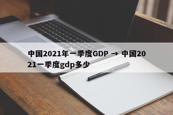 中国2021年一季度GDP → 中国2021一季度gdp多少