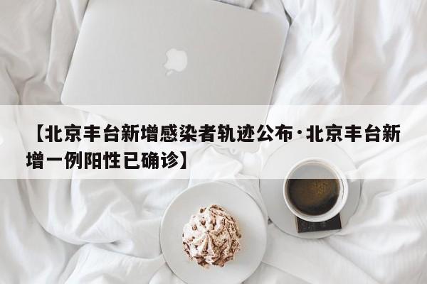 【北京丰台新增感染者轨迹公布·北京丰台新增一例阳性已确诊】