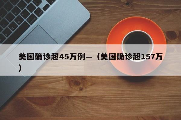 美国确诊超45万例—(美国确诊超157万)