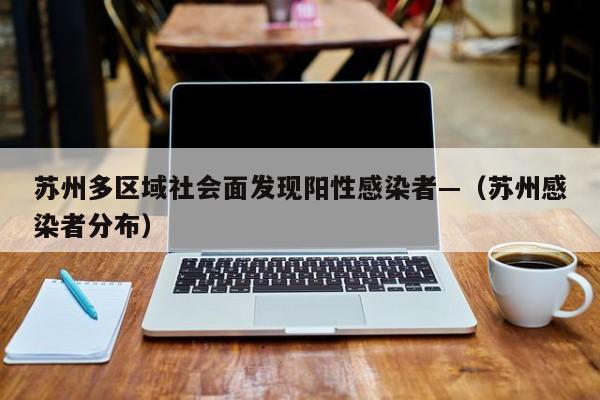 苏州多区域社会面发现阳性感染者—（苏州感染者分布）
