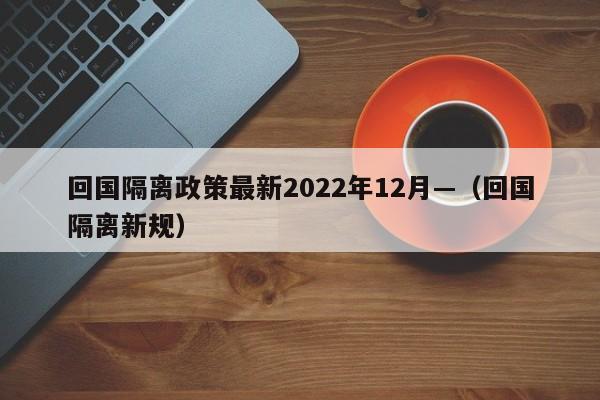 回国隔离政策最新2022年12月—（回国隔离新规）