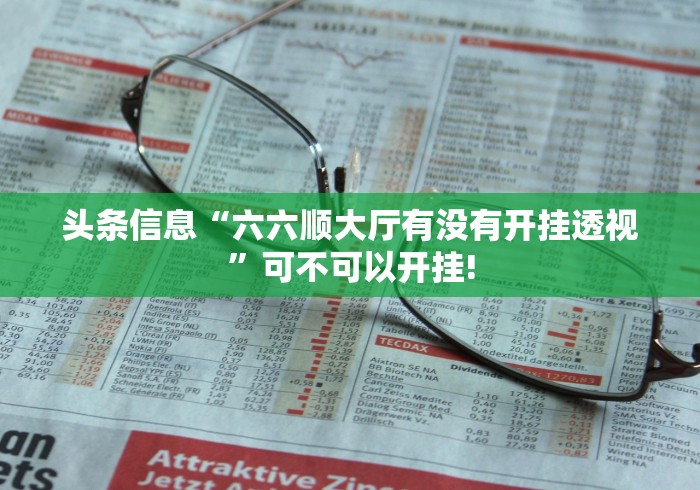 头条信息“六六顺大厅有没有开挂透视”可不可以开挂!