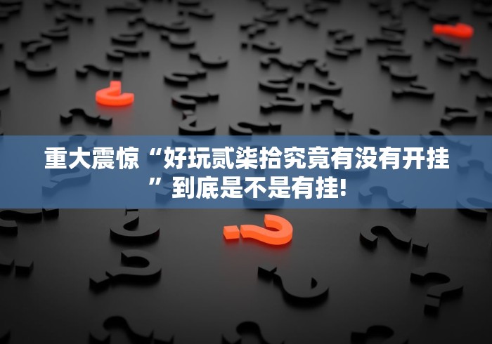 重大震惊“好玩贰柒拾究竟有没有开挂”到底是不是有挂!