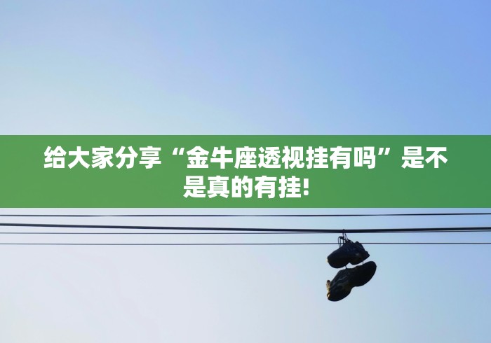 给大家分享“金牛座透视挂有吗”是不是真的有挂!