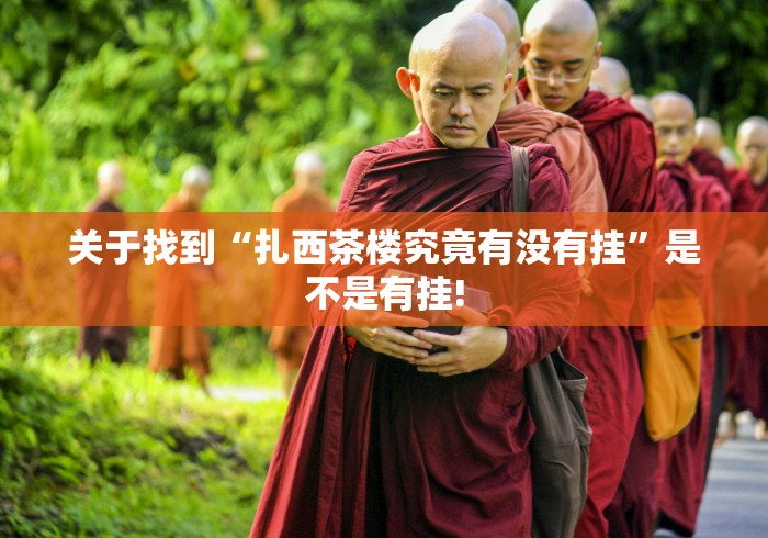 关于找到“扎西茶楼究竟有没有挂”是不是有挂!