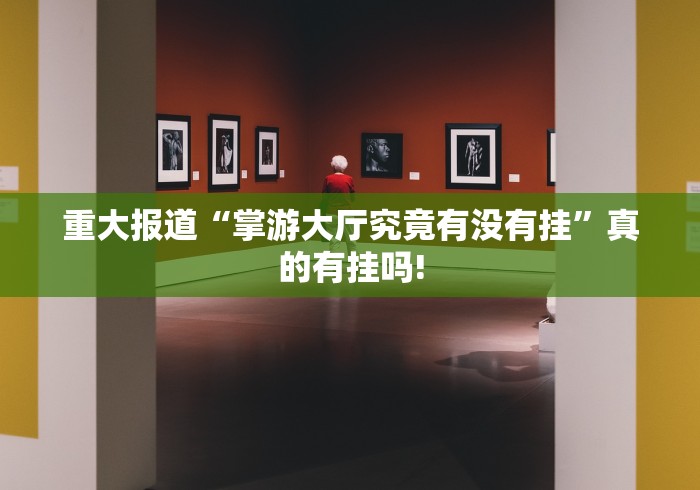 重大报道“掌游大厅究竟有没有挂”真的有挂吗!