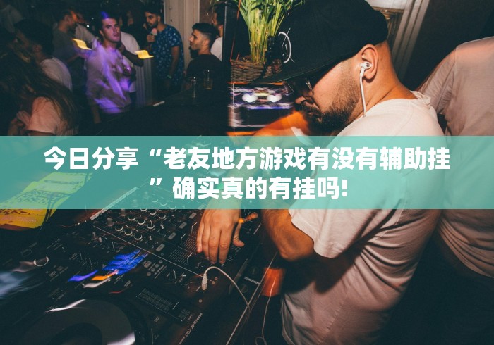 今日分享“老友地方游戏有没有辅助挂”确实真的有挂吗!