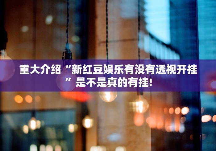 重大介绍“新红豆娱乐有没有透视开挂”是不是真的有挂!
