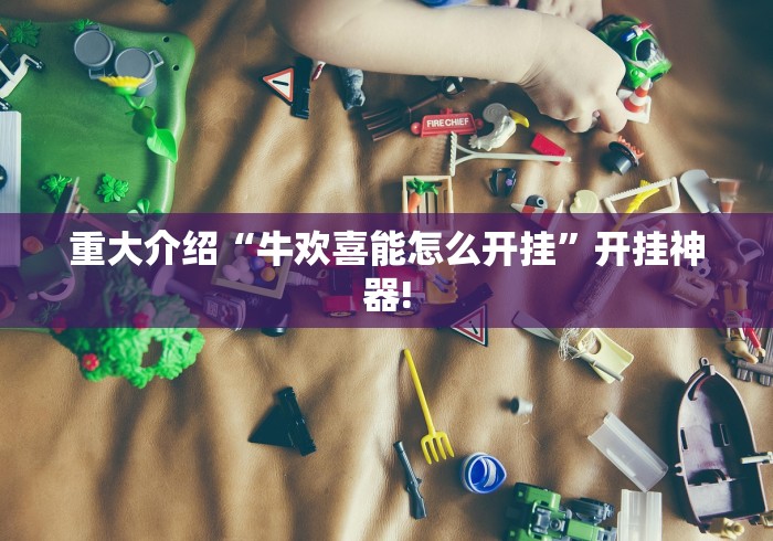 重大介绍“牛欢喜能怎么开挂”开挂神器! 重大介绍“牛欢喜能怎么开挂”开挂神器!