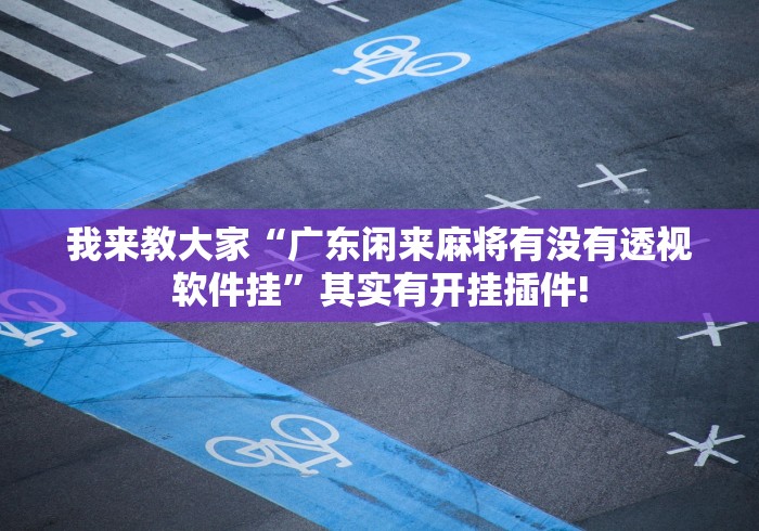 我来教大家“广东闲来麻将有没有透视软件挂”其实有开挂插件!