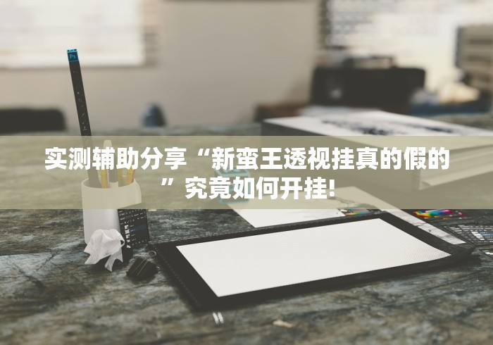 实测辅助分享“新蛮王透视挂真的假的”究竟如何开挂!
