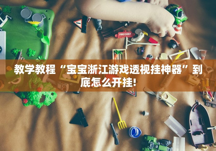 教学教程“宝宝浙江游戏透视挂神器”到底怎么开挂!