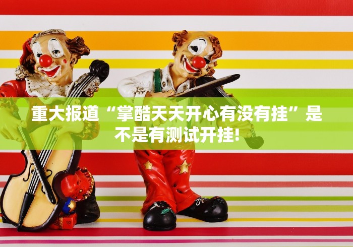 重大报道“掌酷天天开心有没有挂”是不是有测试开挂!