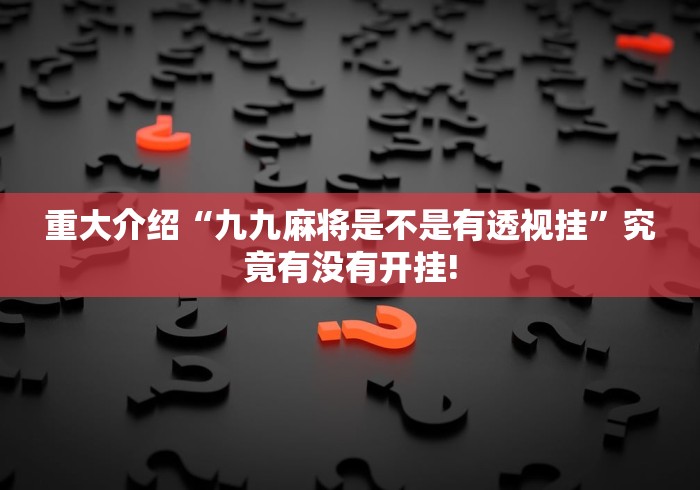 重大介绍“九九麻将是不是有透视挂”究竟有没有开挂!