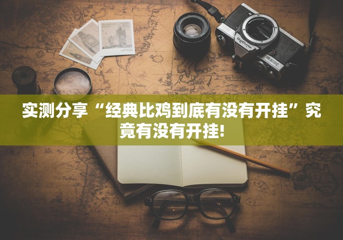 实测分享“经典比鸡到底有没有开挂”究竟有没有开挂! 实测分享“经典比鸡到底有没有开挂”究竟有没有开挂!