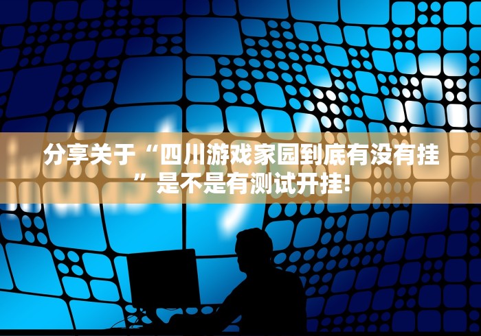 分享关于“四川游戏家园到底有没有挂”是不是有测试开挂!