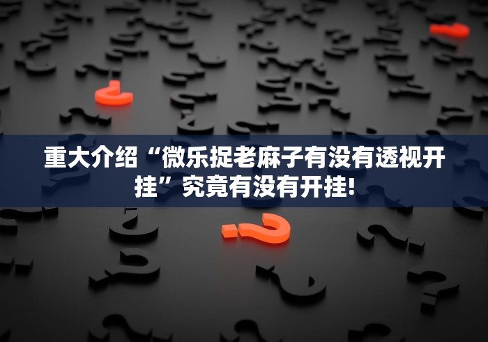 重大介绍“微乐捉老麻子有没有透视开挂”究竟有没有开挂!