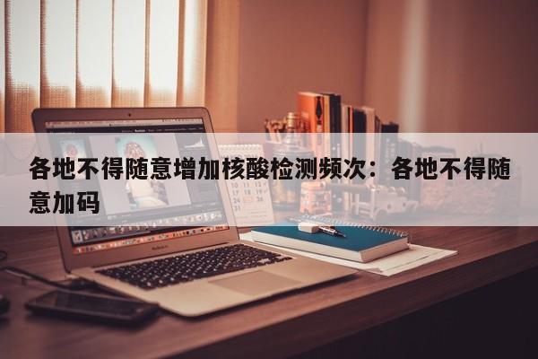 各地不得随意增加核酸检测频次:各地不得随意加码
