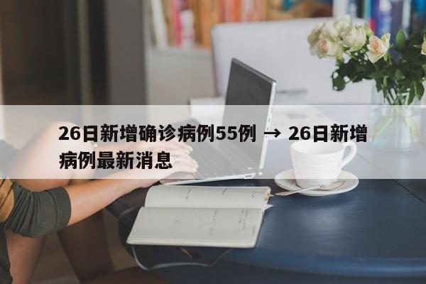 26日新增确诊病例55例 → 26日新增病例最新消息