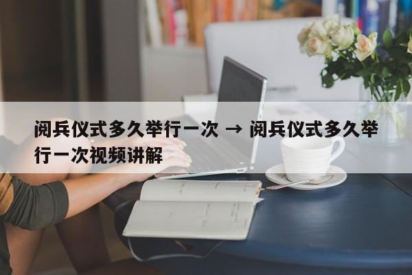 阅兵仪式多久举行一次 → 阅兵仪式多久举行一次视频讲解