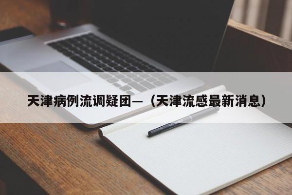 天津病例流调疑团—(天津流感最新消息)