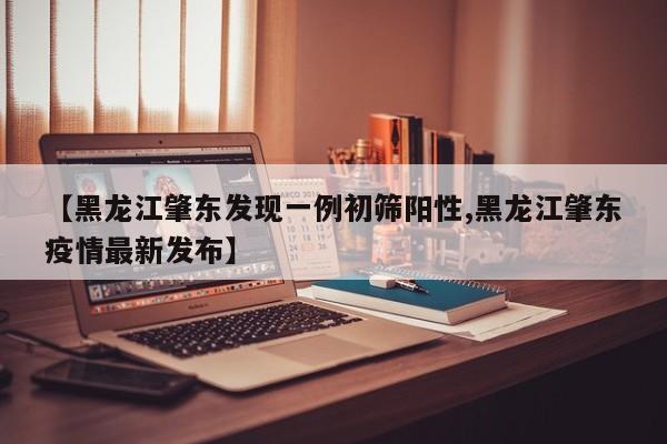 【黑龙江肇东发现一例初筛阳性,黑龙江肇东疫情最新发布】