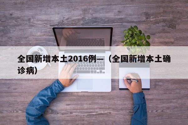 全国新增本土2016例—(全国新增本土确诊病)
