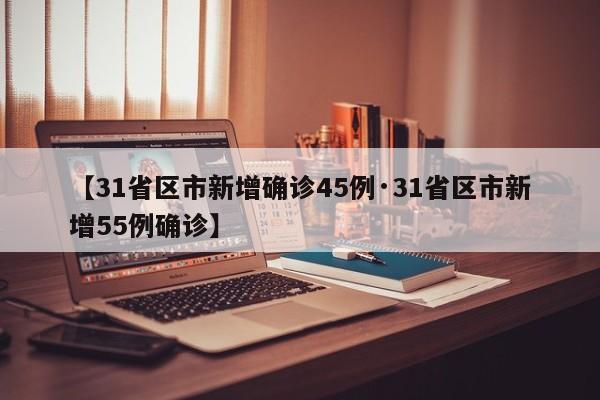 【31省区市新增确诊45例·31省区市新增55例确诊】