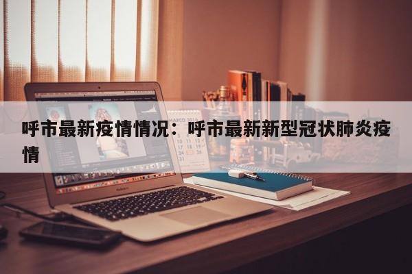 呼市最新疫情情况:呼市最新新型冠状肺炎疫情