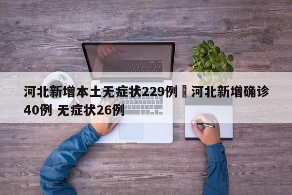 河北新增本土无症状229例›河北新增确诊40例 无症状26例