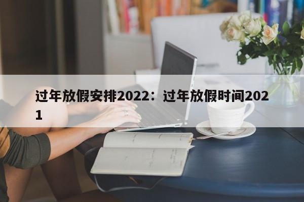 过年放假安排2022:过年放假时间2021