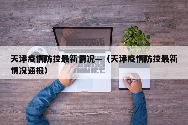 天津疫情防控最新情况—(天津疫情防控最新情况通报)