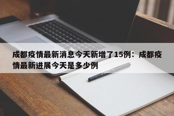 成都疫情最新消息今天新增了15例:成都疫情最新进展今天是多少例