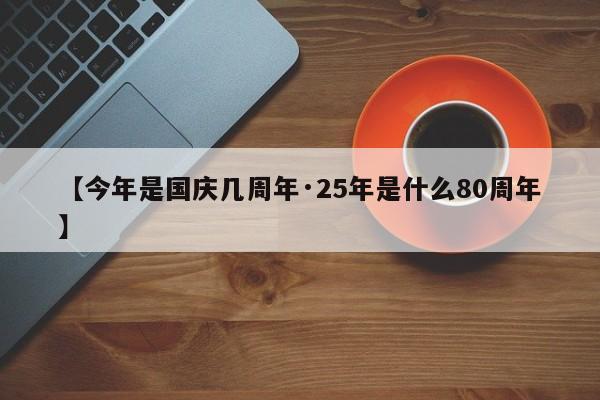 【今年是国庆几周年·25年是什么80周年】