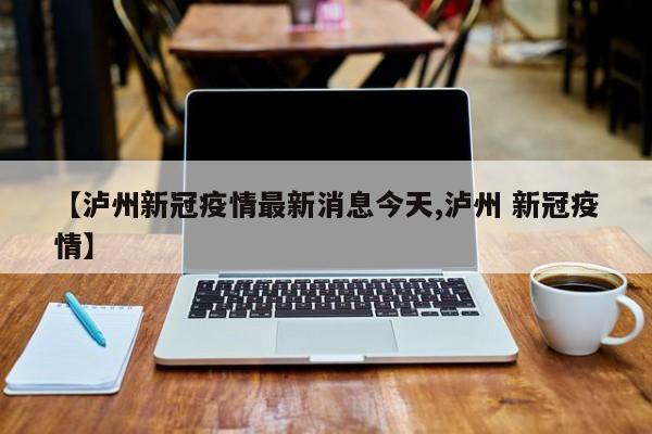 【泸州新冠疫情最新消息今天,泸州 新冠疫情】