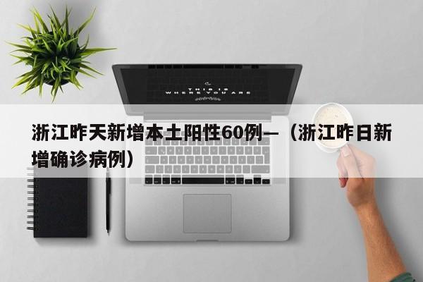 浙江昨天新增本土阳性60例—(浙江昨日新增确诊病例)