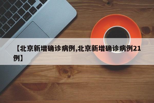 【北京新增确诊病例,北京新增确诊病例21例】