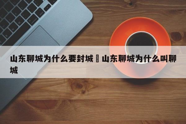 山东聊城为什么要封城›山东聊城为什么叫聊城