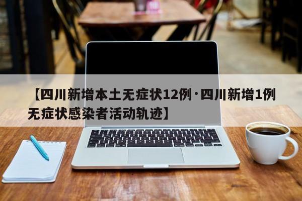 【四川新增本土无症状12例·四川新增1例无症状感染者活动轨迹】